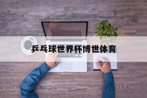 乒乓球世界杯博世体育的简单介绍